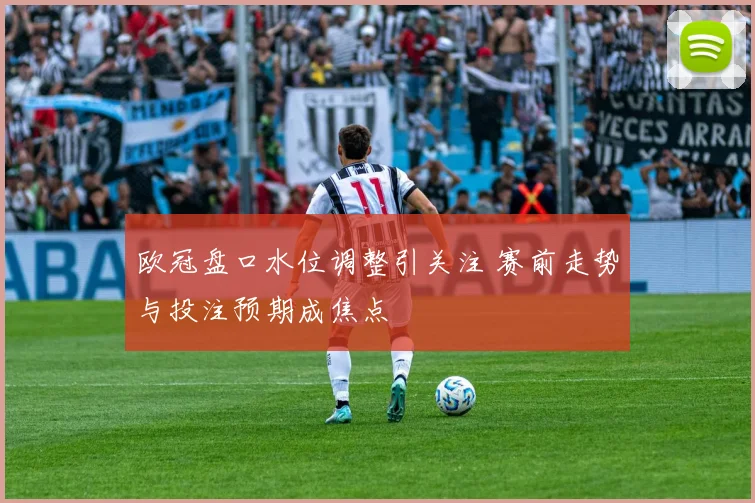 欧冠盘口水位调整引关注 赛前走势与投注预期成焦点