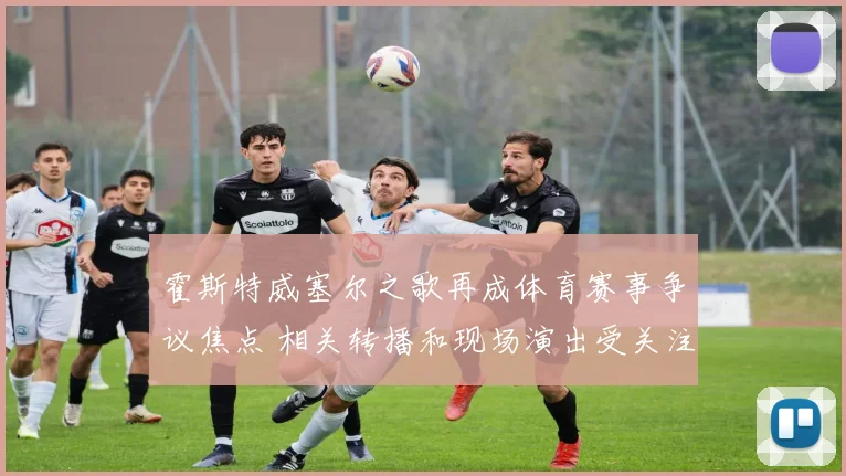 霍斯特威塞尔之歌再成体育赛事争议焦点 相关转播和现场演出受关注