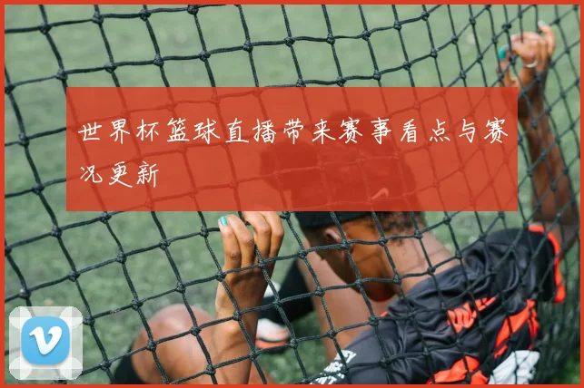 世界杯篮球直播带来赛事看点与赛况更新